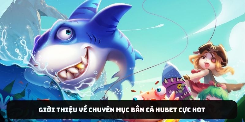 Giới thiệu về chuyên mục bắn cá HUBET cực hot
